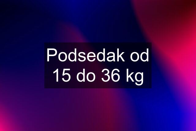 Podsedak od 15 do 36 kg