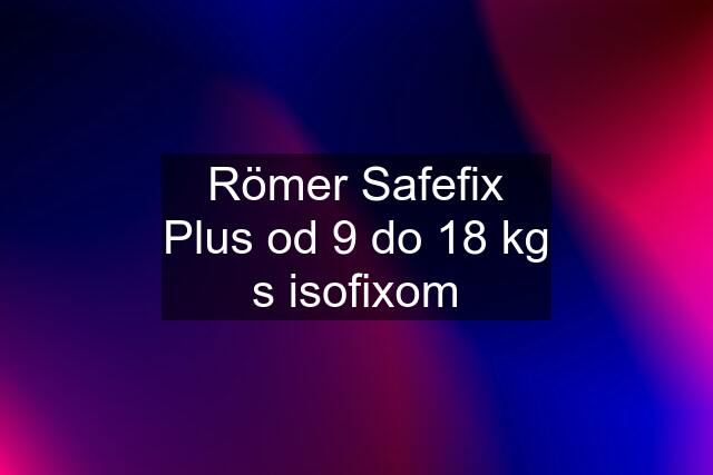 Römer Safefix Plus od 9 do 18 kg s isofixom