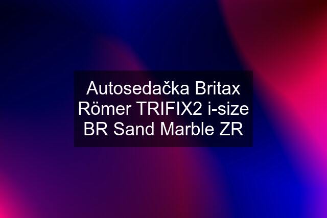 Autosedačka Britax Römer TRIFIX2 i-size BR Sand Marble ZR