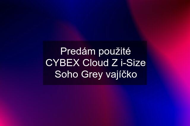 Predám použité CYBEX Cloud Z i-Size Soho Grey vajíčko