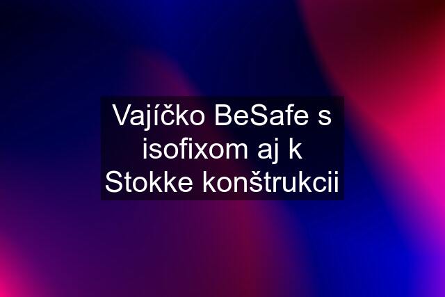 Vajíčko BeSafe s isofixom aj k Stokke konštrukcii