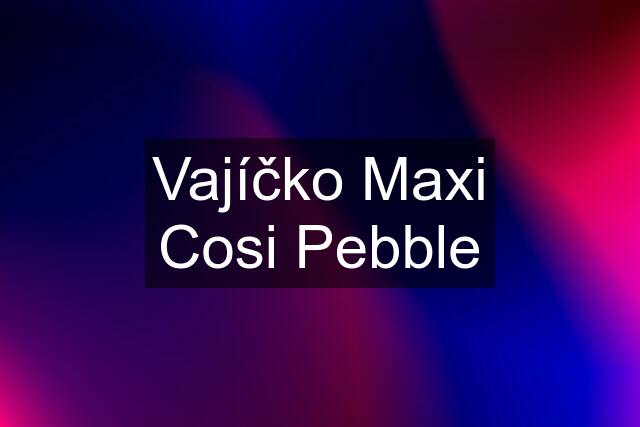 Vajíčko Maxi Cosi Pebble