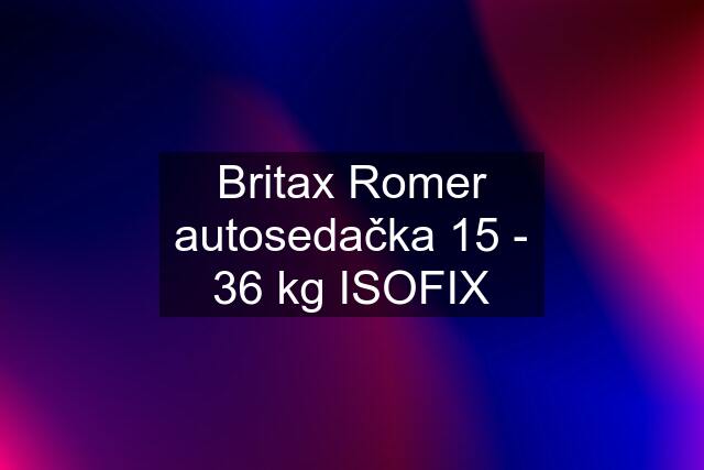 Britax Romer autosedačka 15 - 36 kg ISOFIX