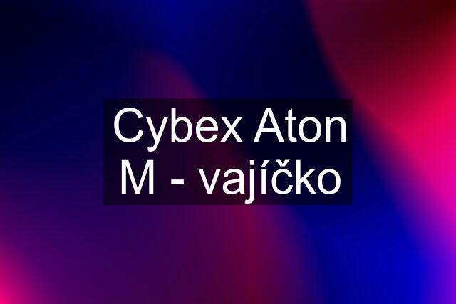 Cybex Aton M - vajíčko