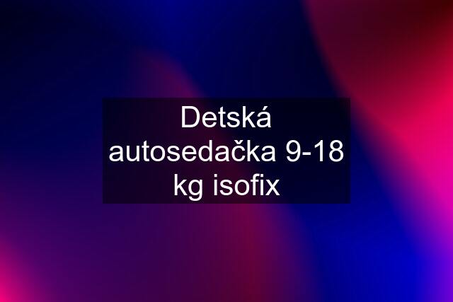 Detská autosedačka 9-18 kg isofix