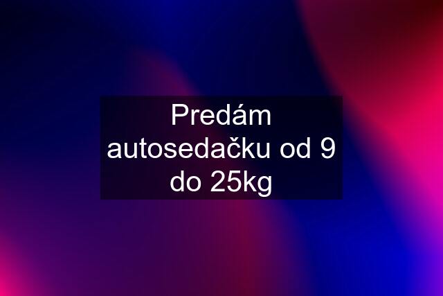 Predám autosedačku od 9 do 25kg