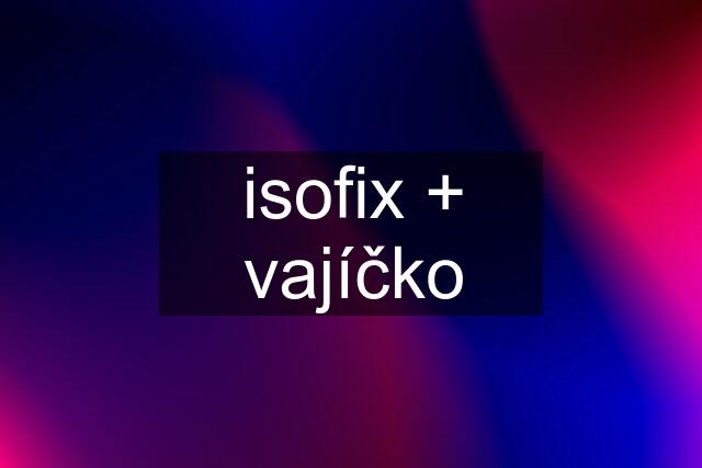 isofix + vajíčko