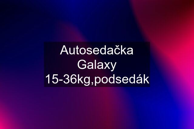 Autosedačka Galaxy 15-36kg,podsedák