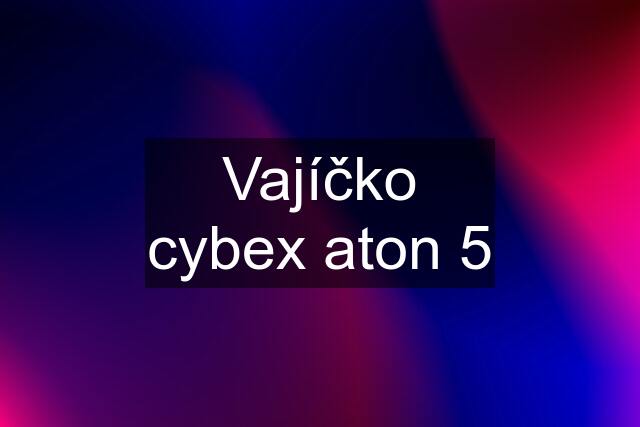 Vajíčko cybex aton 5