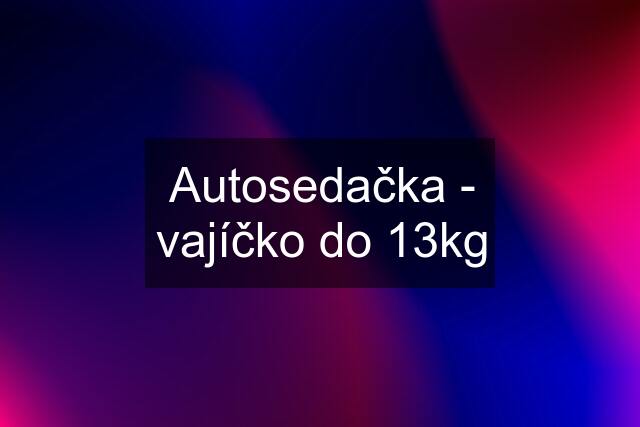 Autosedačka - vajíčko do 13kg