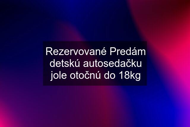 Rezervované Predám detskú autosedačku jole otočnú do 18kg