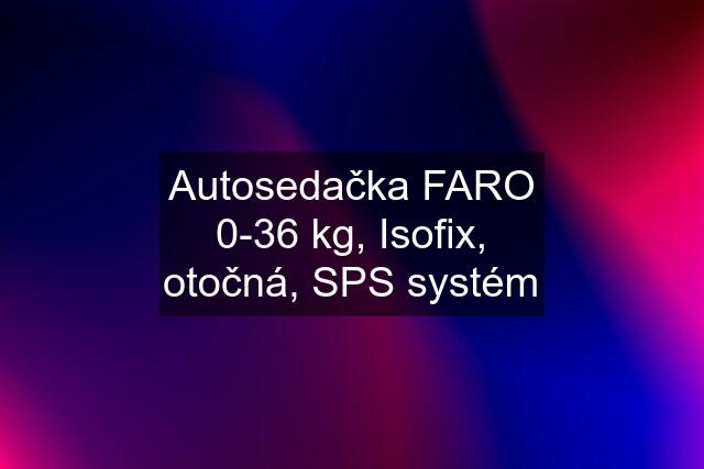 Autosedačka FARO 0-36 kg, Isofix, otočná, SPS systém