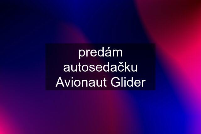 predám autosedačku Avionaut Glider