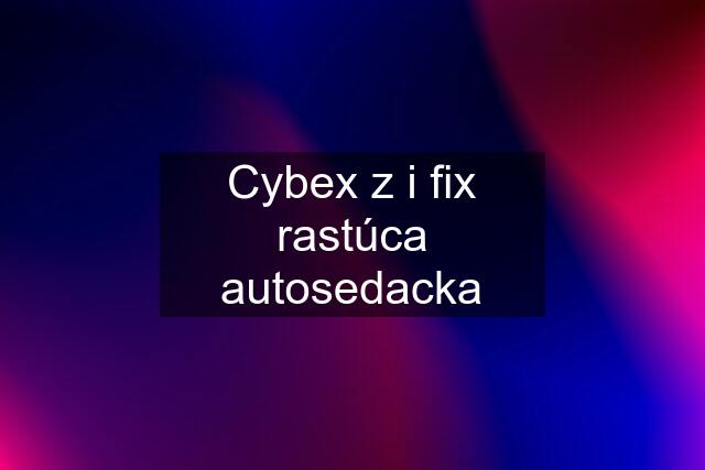 Cybex z i fix rastúca autosedacka