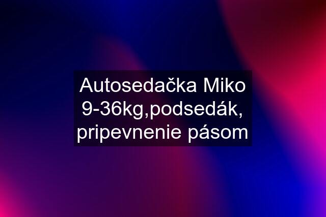 Autosedačka Miko 9-36kg,podsedák, pripevnenie pásom