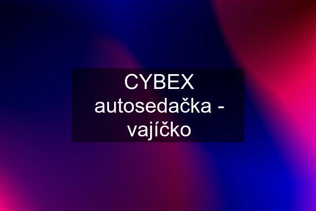 CYBEX autosedačka - vajíčko