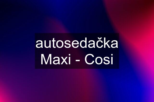 autosedačka Maxi - Cosi