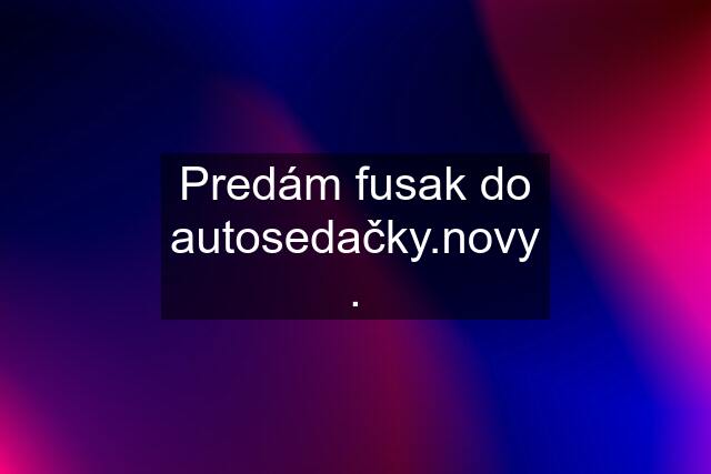 Predám fusak do autosedačky.novy .