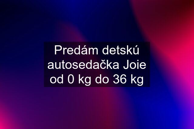 Predám detskú autosedačka Joie od 0 kg do 36 kg