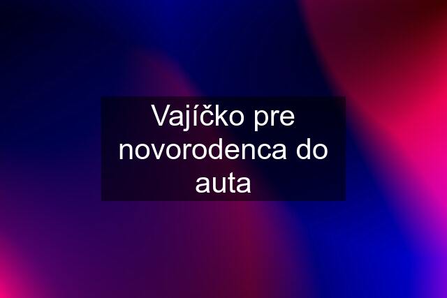 Vajíčko pre novorodenca do auta