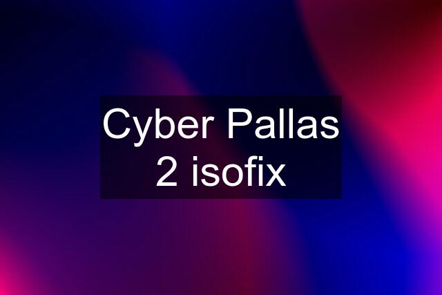 Cyber Pallas 2 isofix