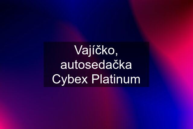 Vajíčko, autosedačka Cybex Platinum