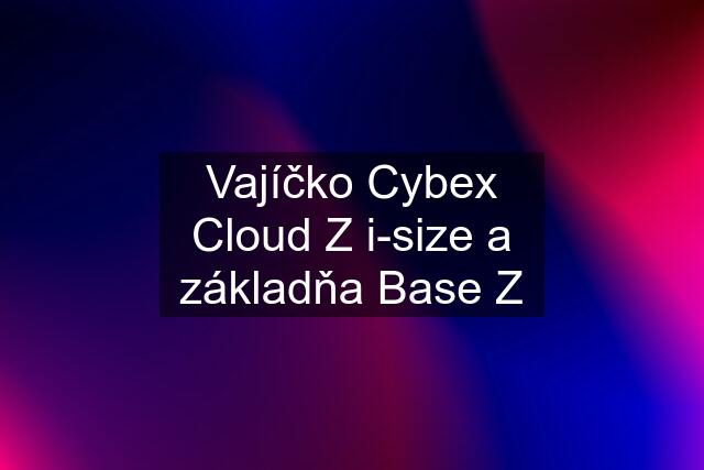 Vajíčko Cybex Cloud Z i-size a základňa Base Z