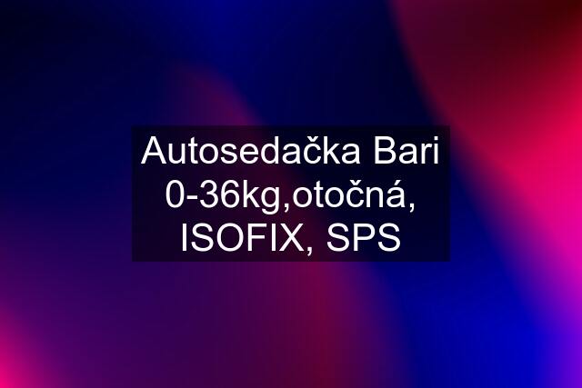 Autosedačka Bari 0-36kg,otočná, ISOFIX, SPS