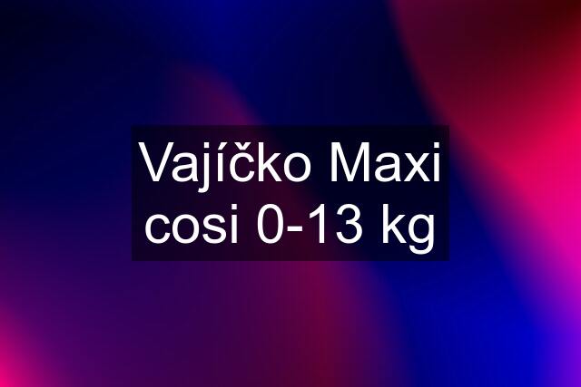 Vajíčko Maxi cosi 0-13 kg