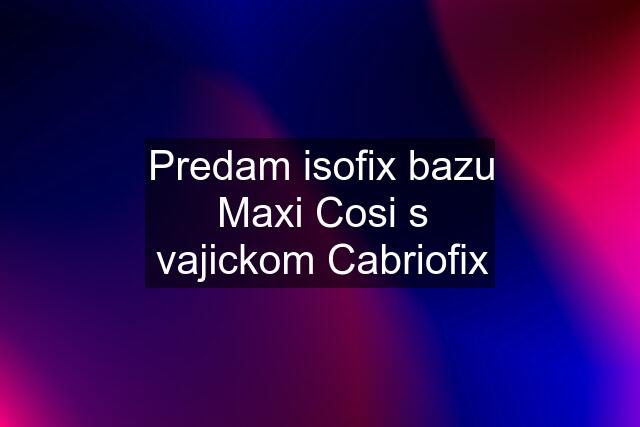 Predam isofix bazu Maxi Cosi s vajickom Cabriofix