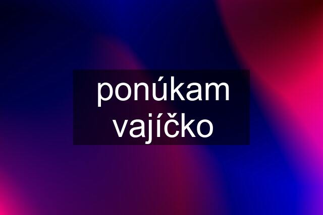 ponúkam vajíčko