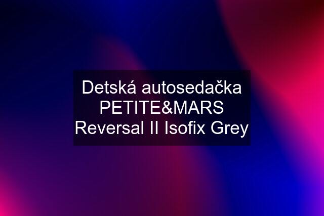 Detská autosedačka PETITE&MARS Reversal II Isofix Grey