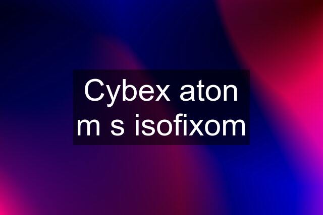 Cybex aton m s isofixom