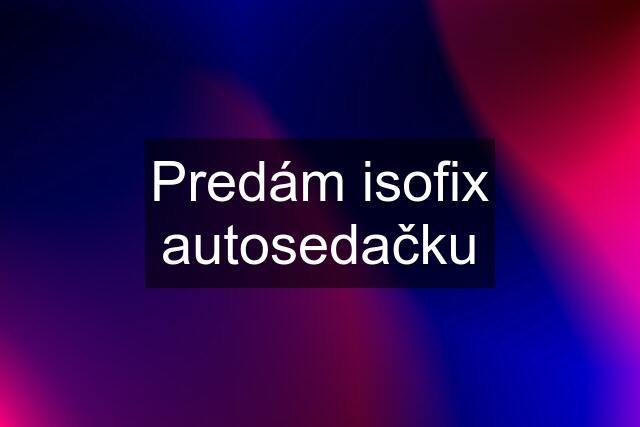 Predám isofix autosedačku