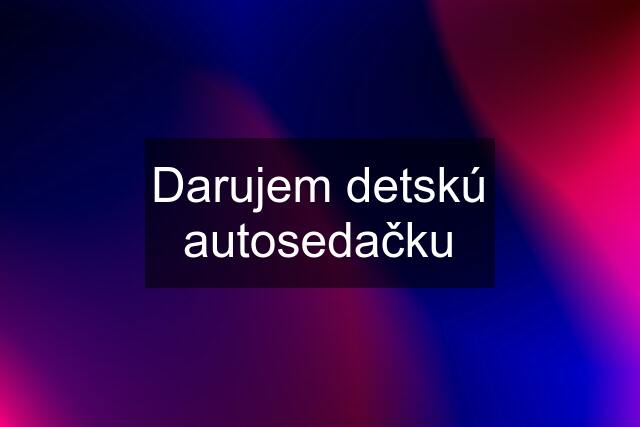 Darujem detskú autosedačku