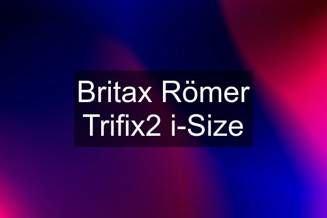 Britax Römer Trifix2 i-Size