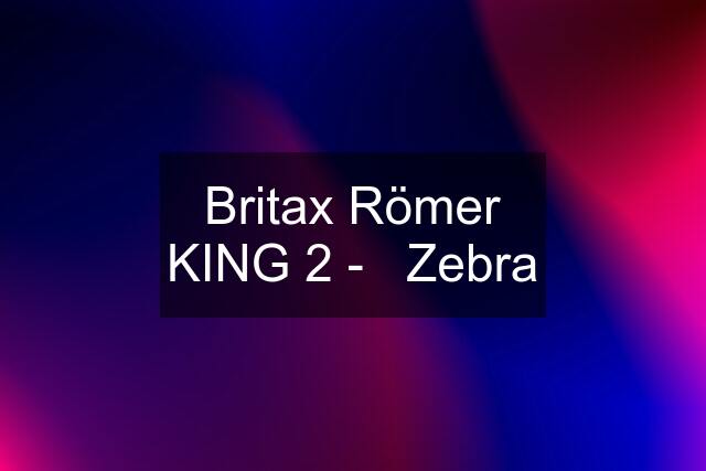 Britax Römer KING 2 -   Zebra