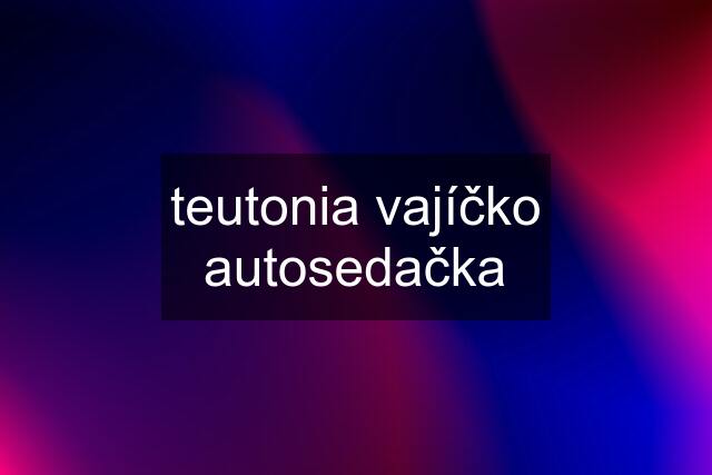 teutonia vajíčko autosedačka