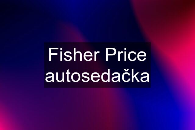 Fisher Price autosedačka