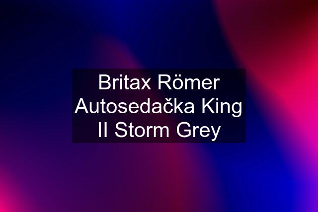 Britax Römer Autosedačka King II Storm Grey