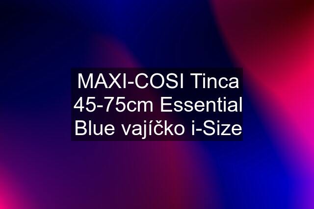 MAXI-COSI Tinca 45-75cm Essential Blue vajíčko i-Size