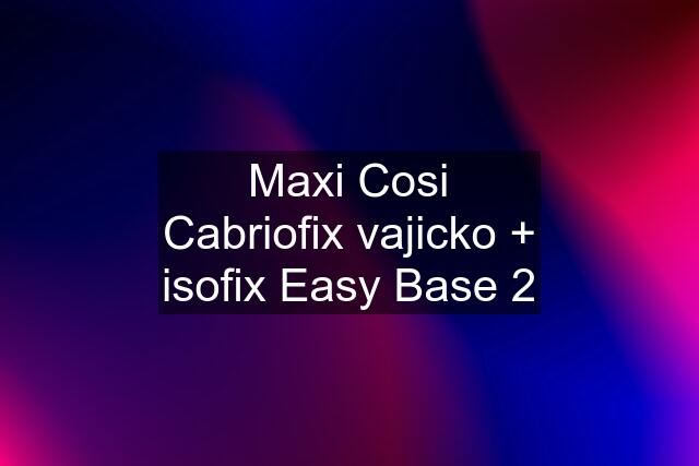 Maxi Cosi Cabriofix vajicko + isofix Easy Base 2