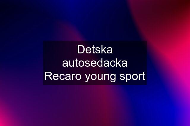 Detska autosedacka Recaro young sport