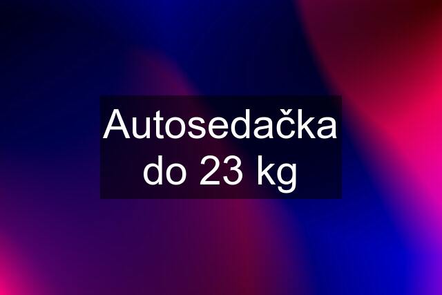 Autosedačka do 23 kg