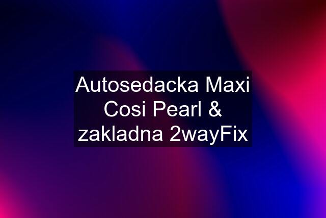 Autosedacka Maxi Cosi Pearl & zakladna 2wayFix