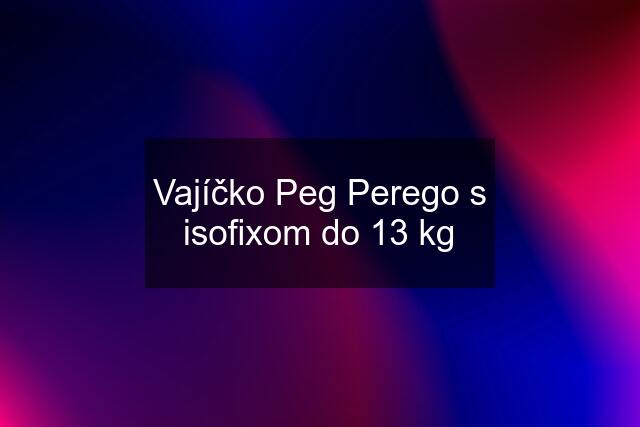 Vajíčko Peg Perego s isofixom do 13 kg