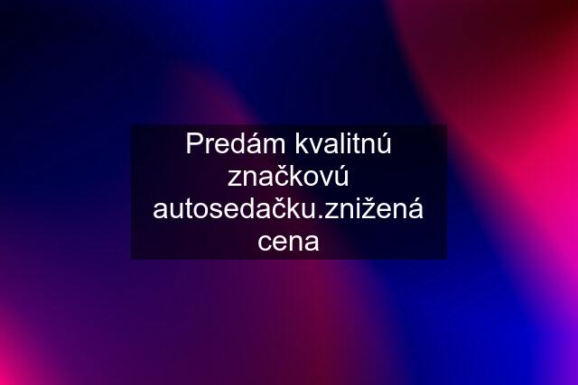 Predám kvalitnú značkovú autosedačku.znižená cena