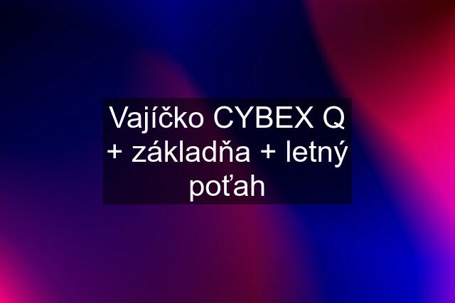 Vajíčko CYBEX Q + základňa + letný poťah