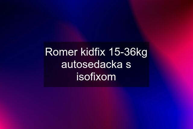 Romer kidfix 15-36kg autosedacka s isofixom