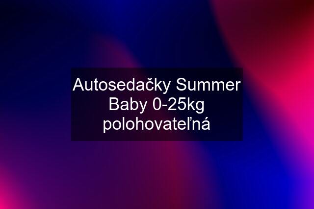 Autosedačky Summer Baby 0-25kg polohovateľná